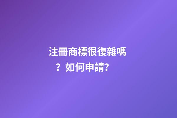 注冊商標很復雜嗎？如何申請？